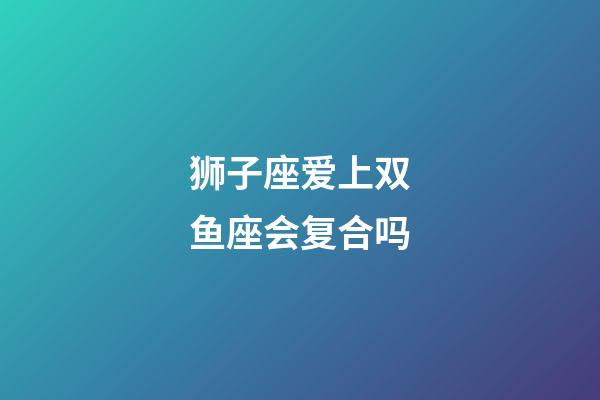 狮子座爱上双鱼座会复合吗-第1张-星座运势-玄机派