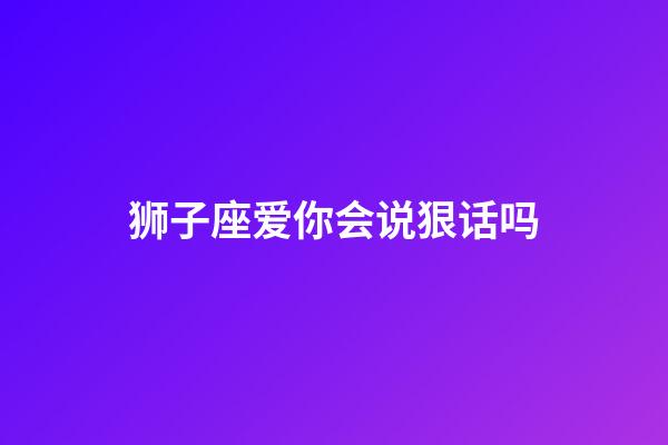 狮子座爱你会说狠话吗-第1张-星座运势-玄机派