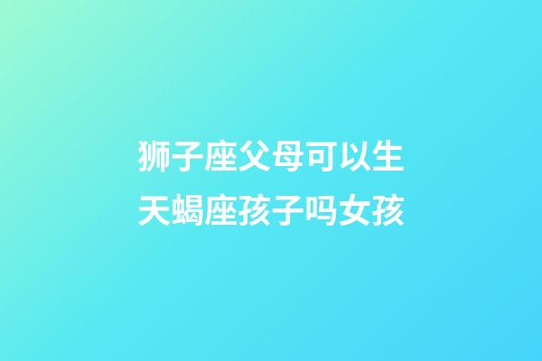 狮子座父母可以生天蝎座孩子吗女孩-第1张-星座运势-玄机派