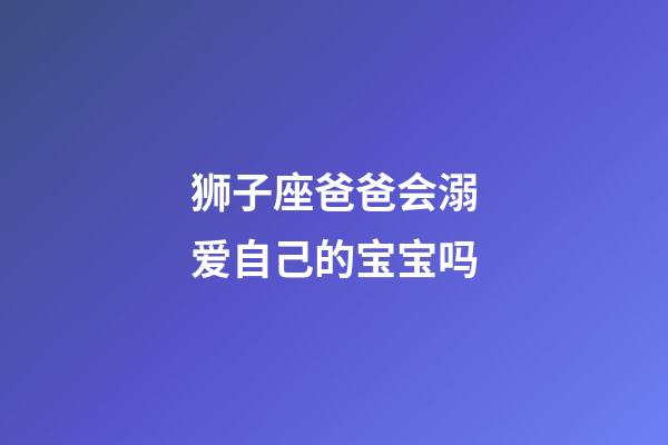 狮子座爸爸会溺爱自己的宝宝吗