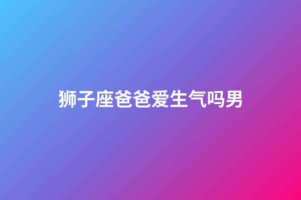 狮子座爸爸爱生气吗男-第1张-星座运势-玄机派