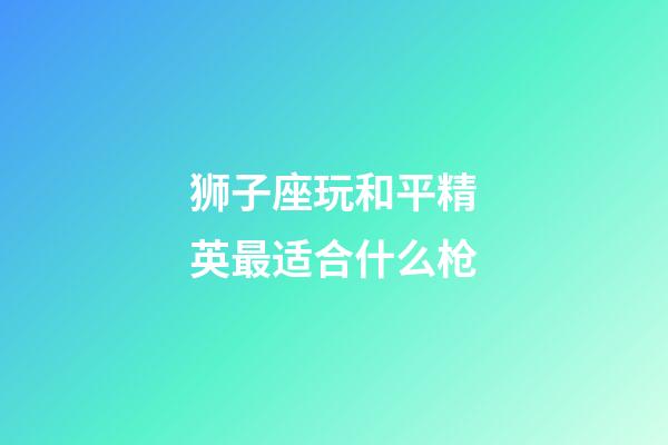 狮子座玩和平精英最适合什么枪-第1张-星座运势-玄机派