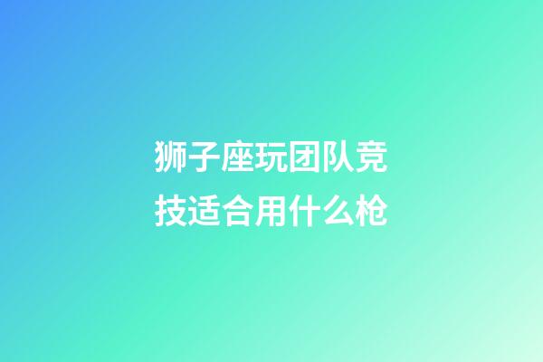 狮子座玩团队竞技适合用什么枪-第1张-星座运势-玄机派