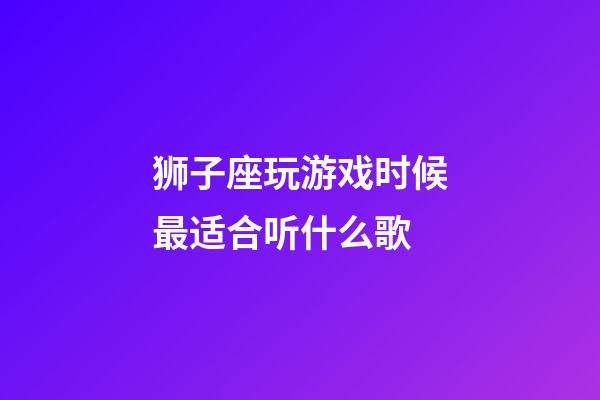 狮子座玩游戏时候最适合听什么歌-第1张-星座运势-玄机派
