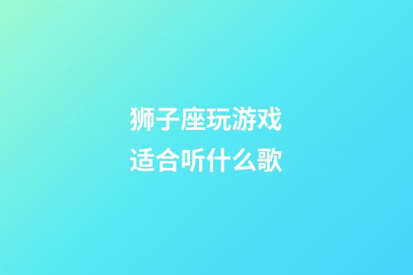 狮子座玩游戏适合听什么歌-第1张-星座运势-玄机派