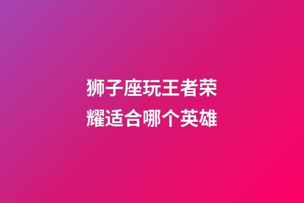 狮子座玩王者荣耀适合哪个英雄-第1张-星座运势-玄机派