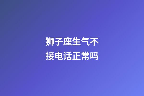 狮子座生气不接电话正常吗-第1张-星座运势-玄机派