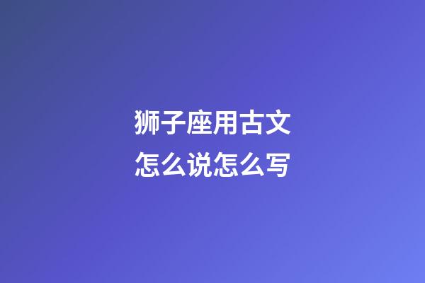 狮子座用古文怎么说怎么写-第1张-星座运势-玄机派