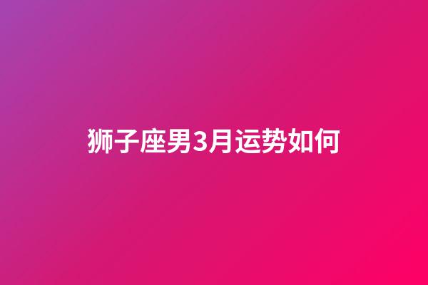 狮子座男3月运势如何-第1张-星座运势-玄机派