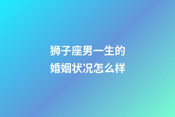 狮子座男一生的婚姻状况怎么样-第1张-星座运势-玄机派