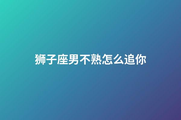 狮子座男不熟怎么追你-第1张-星座运势-玄机派