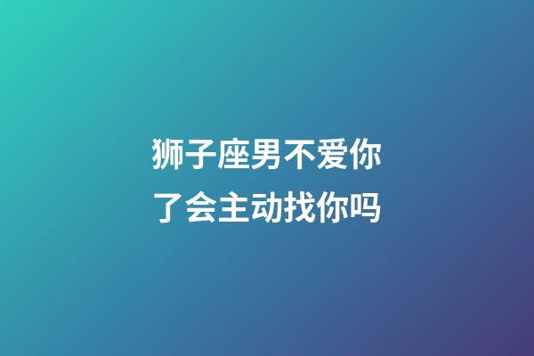 狮子座男不爱你了会主动找你吗-第1张-星座运势-玄机派