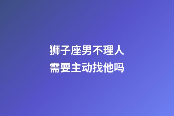 狮子座男不理人需要主动找他吗-第1张-星座运势-玄机派