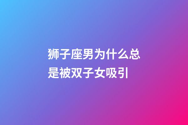 狮子座男为什么总是被双子女吸引-第1张-星座运势-玄机派