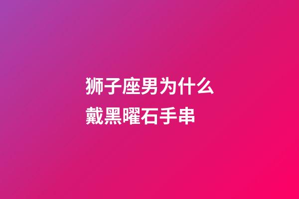 狮子座男为什么戴黑曜石手串-第1张-星座运势-玄机派