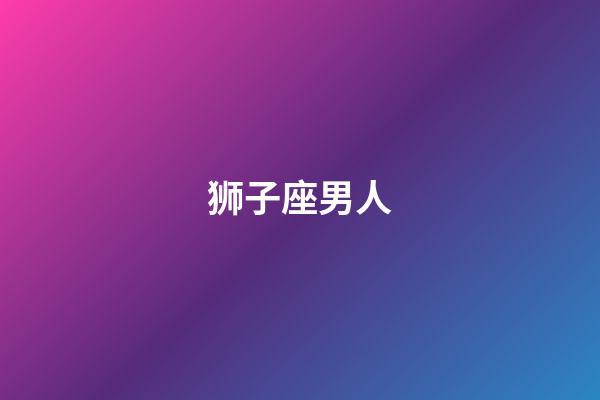 狮子座男人（狮子男最吃女人哪套）-第1张-星座运势-玄机派