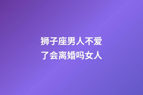 狮子座男人不爱了会离婚吗女人-第1张-星座运势-玄机派