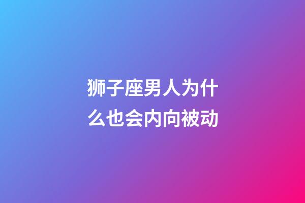 狮子座男人为什么也会内向被动-第1张-星座运势-玄机派