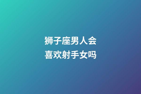 狮子座男人会喜欢射手女吗-第1张-星座运势-玄机派