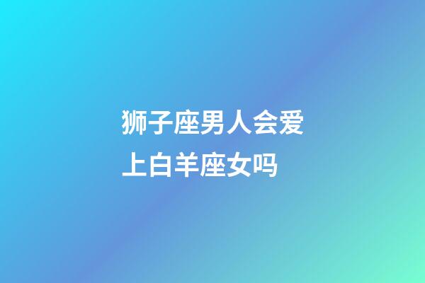 狮子座男人会爱上白羊座女吗-第1张-星座运势-玄机派