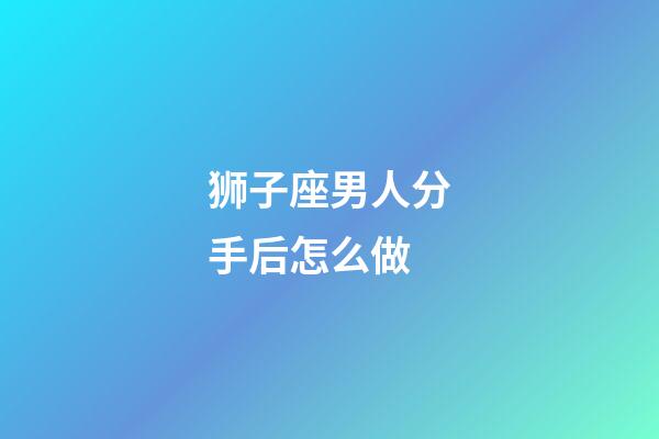 狮子座男人分手后怎么做-第1张-星座运势-玄机派