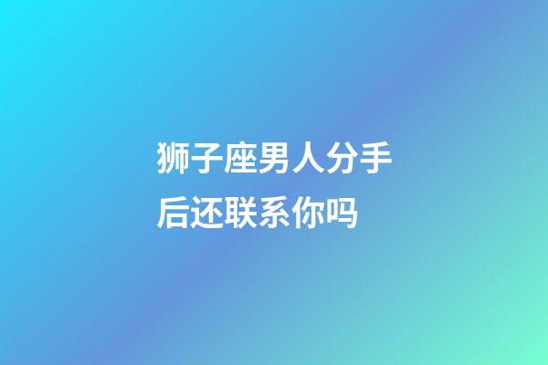 狮子座男人分手后还联系你吗-第1张-星座运势-玄机派