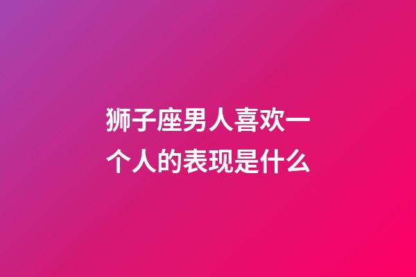 狮子座男人喜欢一个人的表现是什么-第1张-星座运势-玄机派