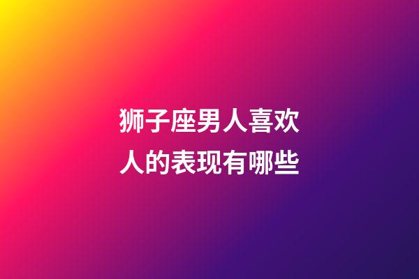 狮子座男人喜欢人的表现有哪些-第1张-星座运势-玄机派