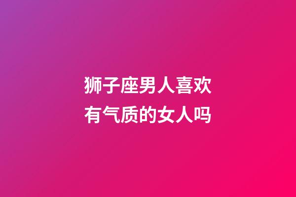 狮子座男人喜欢有气质的女人吗-第1张-星座运势-玄机派