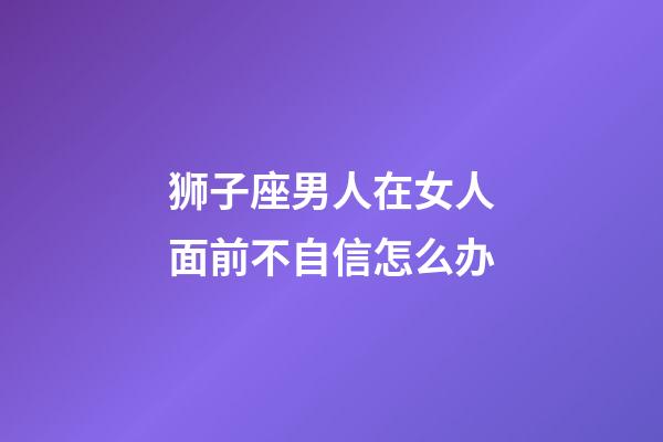 狮子座男人在女人面前不自信怎么办-第1张-星座运势-玄机派