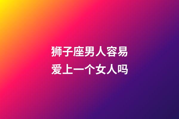 狮子座男人容易爱上一个女人吗-第1张-星座运势-玄机派