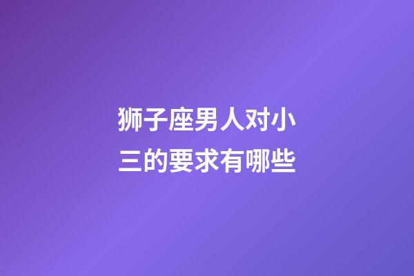 狮子座男人对小三的要求有哪些-第1张-星座运势-玄机派