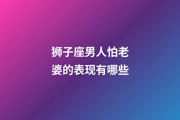 狮子座男人怕老婆的表现有哪些