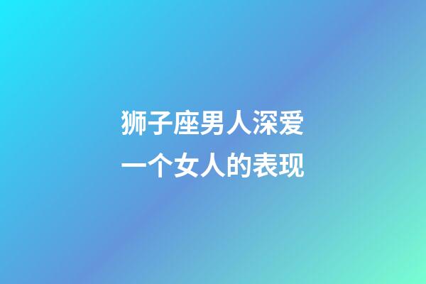 狮子座男人深爱一个女人的表现-第1张-星座运势-玄机派