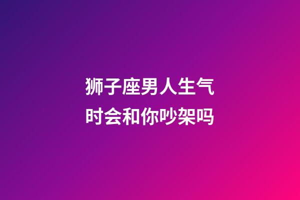 狮子座男人生气时会和你吵架吗-第1张-星座运势-玄机派