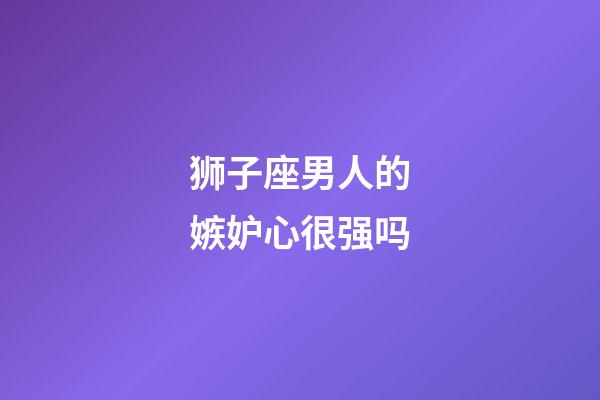 狮子座男人的嫉妒心很强吗-第1张-星座运势-玄机派