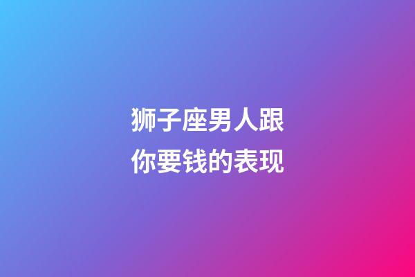 狮子座男人跟你要钱的表现-第1张-星座运势-玄机派