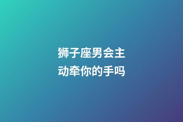 狮子座男会主动牵你的手吗-第1张-星座运势-玄机派