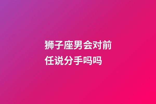 狮子座男会对前任说分手吗吗-第1张-星座运势-玄机派