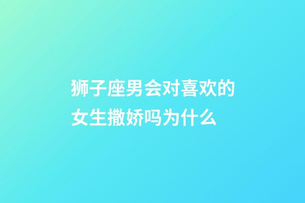 狮子座男会对喜欢的女生撒娇吗为什么-第1张-星座运势-玄机派