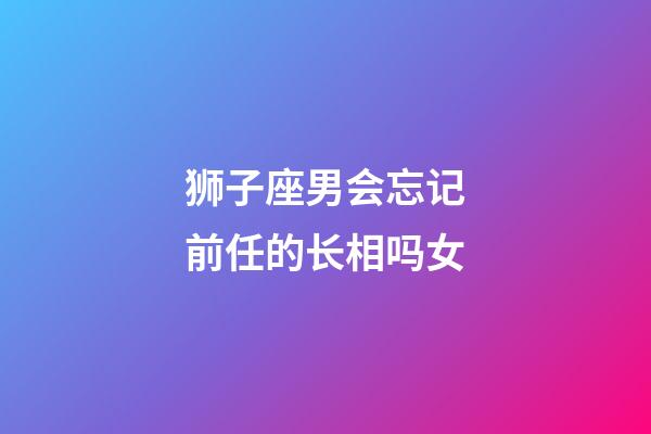 狮子座男会忘记前任的长相吗女-第1张-星座运势-玄机派