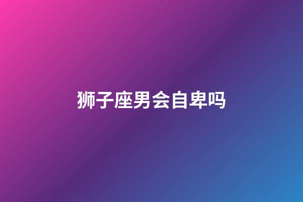 狮子座男会自卑吗-第1张-星座运势-玄机派