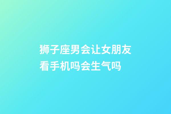 狮子座男会让女朋友看手机吗会生气吗-第1张-星座运势-玄机派