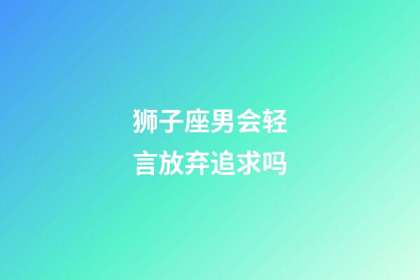 狮子座男会轻言放弃追求吗-第1张-星座运势-玄机派