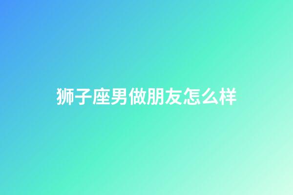 狮子座男做朋友怎么样-第1张-星座运势-玄机派