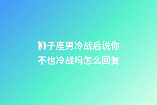 狮子座男冷战后说你不也冷战吗怎么回复-第1张-星座运势-玄机派