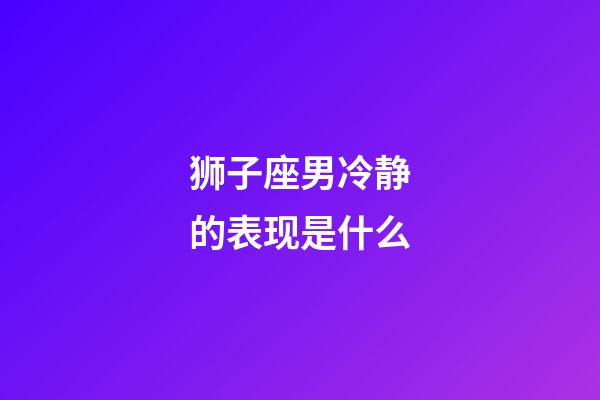 狮子座男冷静的表现是什么-第1张-星座运势-玄机派