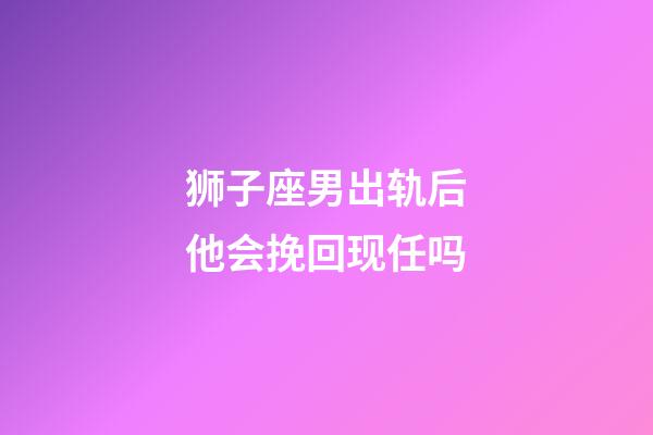 狮子座男出轨后他会挽回现任吗-第1张-星座运势-玄机派