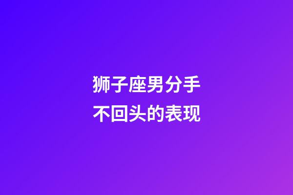 狮子座男分手不回头的表现-第1张-星座运势-玄机派