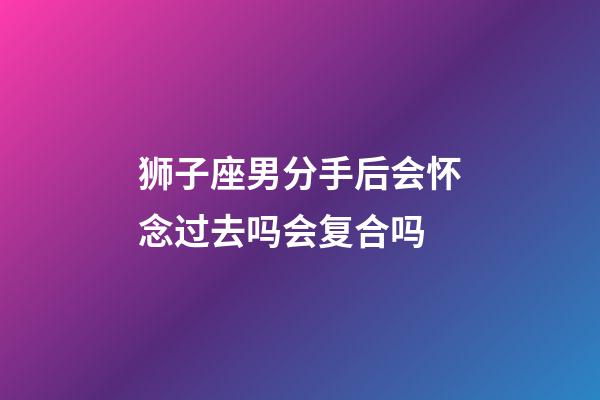 狮子座男分手后会怀念过去吗会复合吗-第1张-星座运势-玄机派